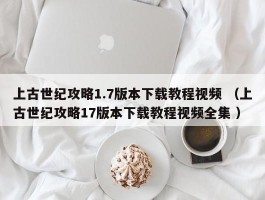 上古世纪攻略1.7版本下载教程视频 （上古世纪攻略17版本下载教程视频全集 ）