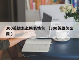 300英雄怎么换表情包 （300英雄怎么调 ）