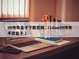 99传奇盒子下载官网 （1dao99传奇手游盒子 ）