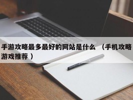 手游攻略最多最好的网站是什么 （手机攻略游戏推荐 ）