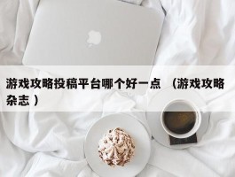 游戏攻略投稿平台哪个好一点 （游戏攻略 杂志 ）