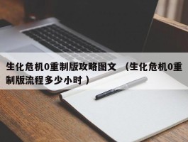 生化危机0重制版攻略图文 （生化危机0重制版流程多少小时 ）