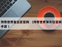 传奇世界复古区官网 （传奇世界复古区官网手游 ）