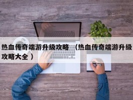 热血传奇端游升级攻略 （热血传奇端游升级攻略大全 ）