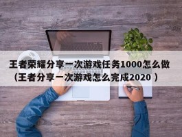 王者荣耀分享一次游戏任务1000怎么做 （王者分享一次游戏怎么完成2020 ）