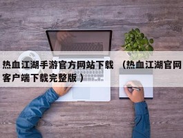 热血江湖手游官方网站下载 （热血江湖官网客户端下载完整版 ）