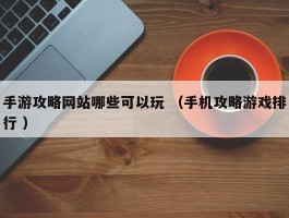 手游攻略网站哪些可以玩 （手机攻略游戏排行 ）