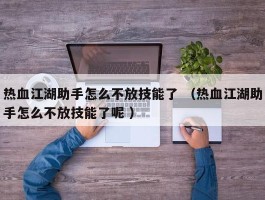 热血江湖助手怎么不放技能了 （热血江湖助手怎么不放技能了呢 ）