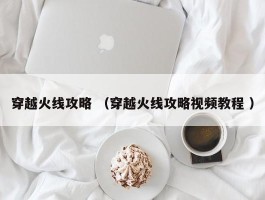 穿越火线攻略 （穿越火线攻略视频教程 ）