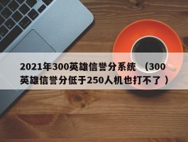 2021年300英雄信誉分系统 （300英雄信誉分低于250人机也打不了 ）