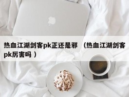 热血江湖剑客pk正还是邪 （热血江湖剑客pk厉害吗 ）