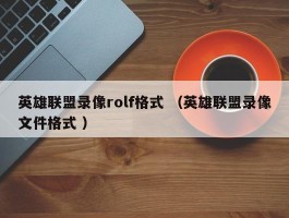 英雄联盟录像rolf格式 （英雄联盟录像文件格式 ）