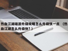 热血江湖端游升级攻略怎么升级快一点 （热血江湖怎么升级快? ）