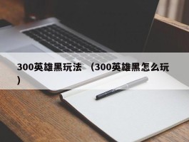 300英雄黑玩法 （300英雄黑怎么玩 ）