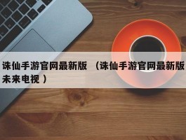 诛仙手游官网最新版 （诛仙手游官网最新版未来电视 ）