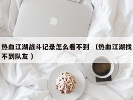 热血江湖战斗记录怎么看不到 （热血江湖找不到队友 ）