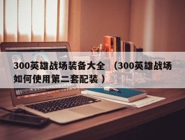 300英雄战场装备大全 （300英雄战场如何使用第二套配装 ）