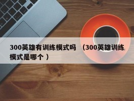 300英雄有训练模式吗 （300英雄训练模式是哪个 ）