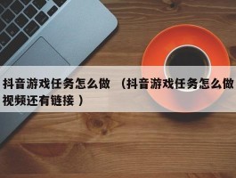 抖音游戏任务怎么做 （抖音游戏任务怎么做视频还有链接 ）