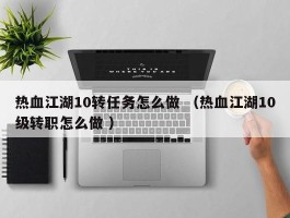 热血江湖10转任务怎么做 （热血江湖10级转职怎么做 ）