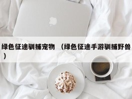 绿色征途驯捕宠物 （绿色征途手游驯捕野兽 ）