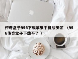 传奇盒子996下载苹果手机版安装 （996传奇盒子下载不了 ）