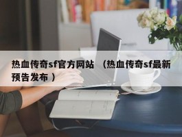 热血传奇sf官方网站 （热血传奇sf最新预告发布 ）