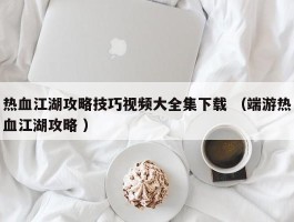 热血江湖攻略技巧视频大全集下载 （端游热血江湖攻略 ）