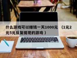 什么游戏可以赚钱一天1000元 （1元2元5元反复提现的游戏 ）