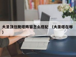 大圣顶住爬塔阵容怎么搭配 （大圣塔在哪 ）