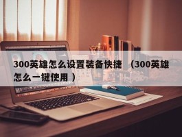 300英雄怎么设置装备快捷 （300英雄怎么一键使用 ）