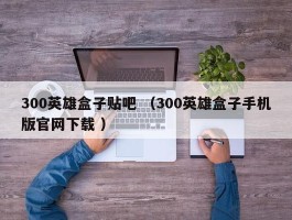 300英雄盒子贴吧 （300英雄盒子手机版官网下载 ）