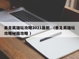 暴走英雄坛攻略2021最新 （暴走英雄坛攻略秘籍攻略 ）