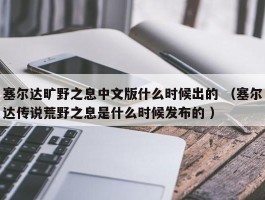 塞尔达旷野之息中文版什么时候出的 （塞尔达传说荒野之息是什么时候发布的 ）