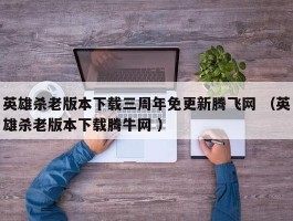 英雄杀老版本下载三周年免更新腾飞网 （英雄杀老版本下载腾牛网 ）