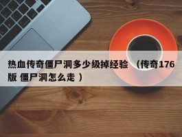 热血传奇僵尸洞多少级掉经验 （传奇176版 僵尸洞怎么走 ）