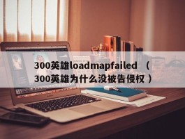 300英雄loadmapfailed （300英雄为什么没被告侵权 ）