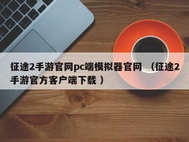 征途2手游官网pc端模拟器官网 （征途2手游官方客户端下载 ）