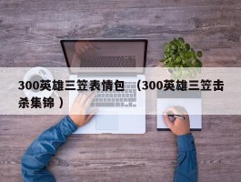 300英雄三笠表情包 （300英雄三笠击杀集锦 ）