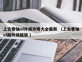 上古卷轴ol升级攻略大全最新 （上古卷轴ol越升级越弱 ）