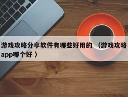 游戏攻略分享软件有哪些好用的 （游戏攻略app哪个好 ）