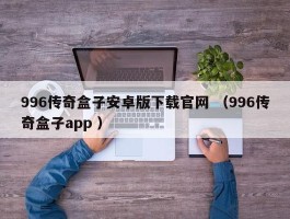 996传奇盒子安卓版下载官网 （996传奇盒子app ）