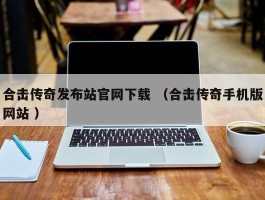 合击传奇发布站官网下载 （合击传奇手机版网站 ）