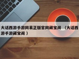 大话西游手游网易正版官网藏宝阁 （大话西游手游藏宝阁 ）