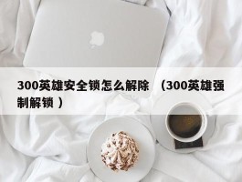 300英雄安全锁怎么解除 （300英雄强制解锁 ）