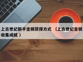 上古世纪新手坐骑获得方式 （上古世纪坐骑收集成就 ）