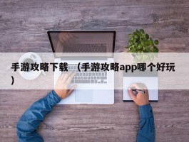 手游攻略下载 （手游攻略app哪个好玩 ）