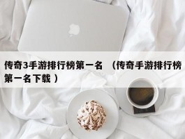 传奇3手游排行榜第一名 （传奇手游排行榜第一名下载 ）