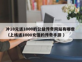 冲10元送1000的公益传奇网站有哪些 （上线送1000充值的传奇手游 ）