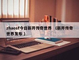 zhaosf今日新开传奇世界 （新开传奇世界发布 ）